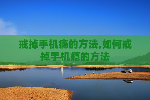 戒掉手机瘾的方法,如何戒掉手机瘾的方法