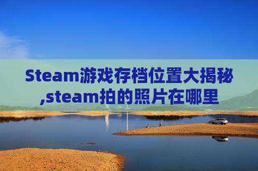 Steam游戏存档位置大揭秘,steam拍的照片在哪里