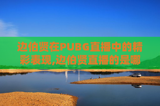 边伯贤在PUBG直播中的精彩表现,边伯贤直播的是哪个软件