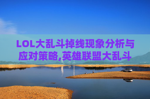 LOL大乱斗掉线现象分析与应对策略,英雄联盟大乱斗掉帧