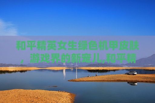 和平精英女生绿色机甲皮肤，游戏界的新宠儿,和平精英女生绿色机甲皮肤是什么
