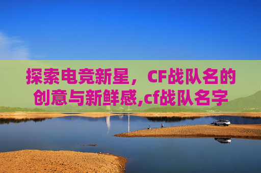 探索电竞新星，CF战队名的创意与新鲜感,cf战队名字最吸引人