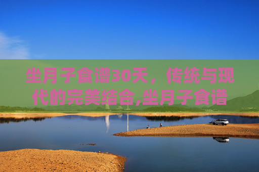 坐月子食谱30天，传统与现代的完美结合,坐月子食谱30天剖腹产