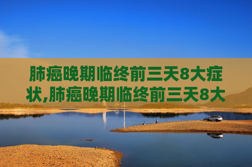 肺癌晚期临终前三天8大症状,肺癌晚期临终前三天8大症状?