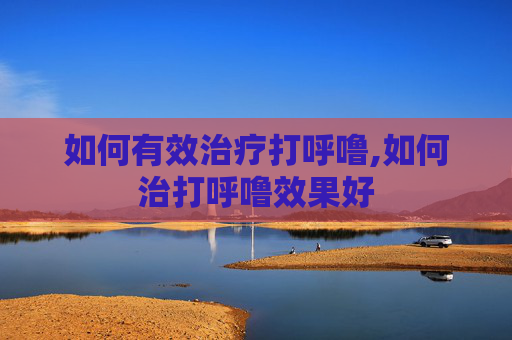 如何有效治疗打呼噜,如何治打呼噜效果好