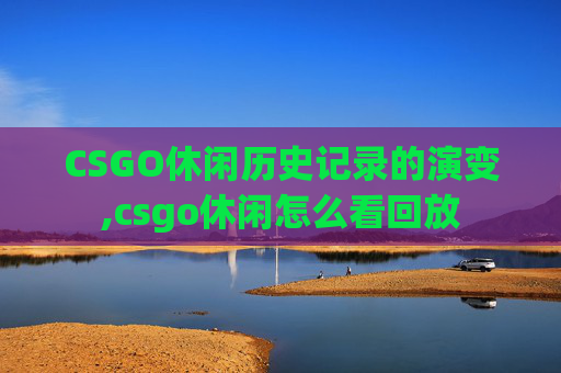 CSGO休闲历史记录的演变,csgo休闲怎么看回放