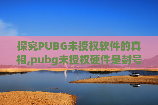 探究PUBG未授权软件的真相,pubg未授权硬件是封号吗