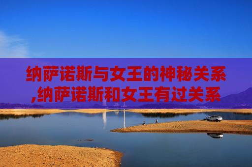 纳萨诺斯与女王的神秘关系,纳萨诺斯和女王有过关系了吗知乎