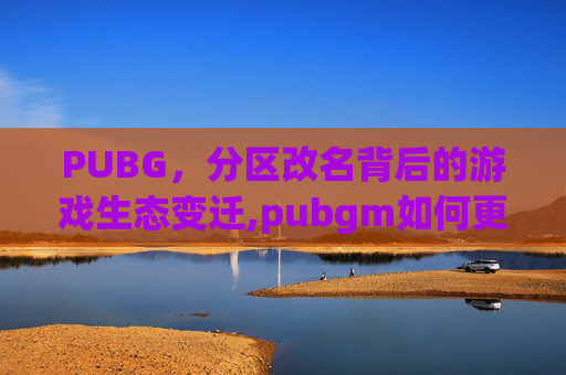 PUBG，分区改名背后的游戏生态变迁,pubgm如何更改地区