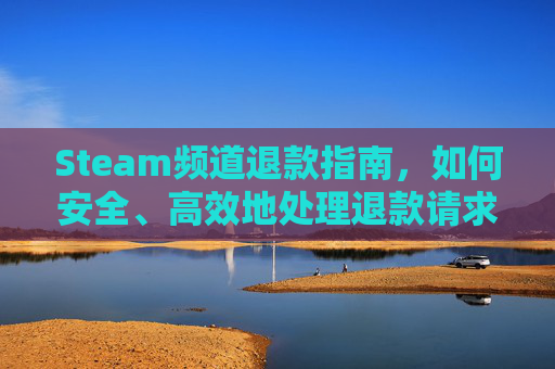 Steam频道退款指南，如何安全、高效地处理退款请求,steam平台退款次数限制