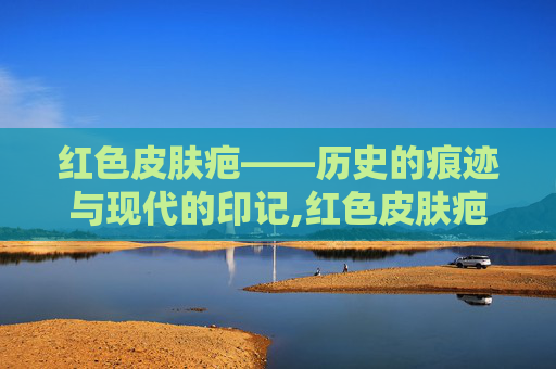 红色皮肤疤——历史的痕迹与现代的印记,红色皮肤疤痕怎么去除