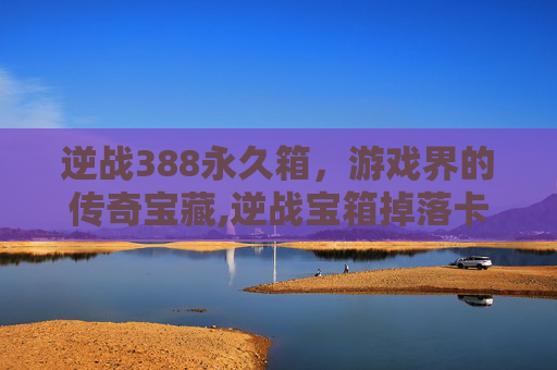 逆战388永久箱，游戏界的传奇宝藏,逆战宝箱掉落卡永久