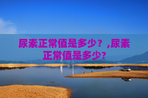 尿素正常值是多少？,尿素正常值是多少?