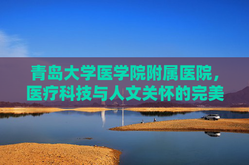 青岛大学医学院附属医院，医疗科技与人文关怀的完美融合,青岛大学医学院附属医院有哪些