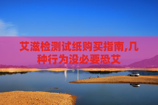 艾滋检测试纸购买指南,几种行为没必要恐艾