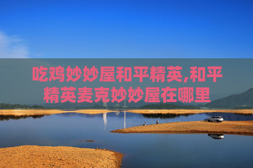 吃鸡妙妙屋和平精英,和平精英麦克妙妙屋在哪里