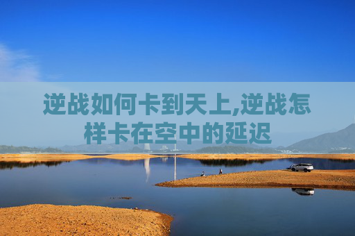 逆战如何卡到天上,逆战怎样卡在空中的延迟