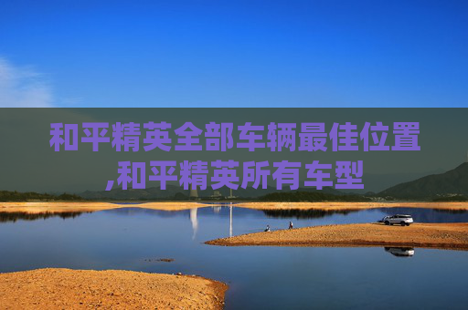 和平精英全部车辆最佳位置,和平精英所有车型
