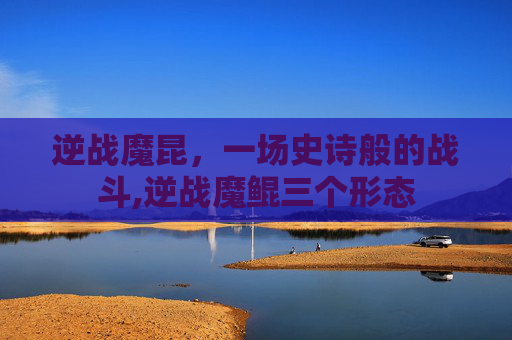 逆战魔昆，一场史诗般的战斗,逆战魔鲲三个形态