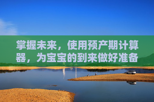 掌握未来，使用预产期计算器，为宝宝的到来做好准备,预产期计算器计算表
