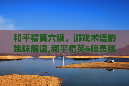 和平精英六馍，游戏术语的趣味解读,和平精英6指是哪几个