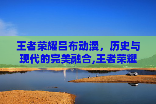 王者荣耀吕布动漫，历史与现代的完美融合,王者荣耀吕布动漫版