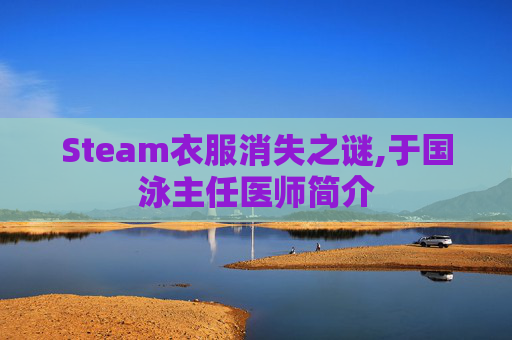 Steam衣服消失之谜,于国泳主任医师简介