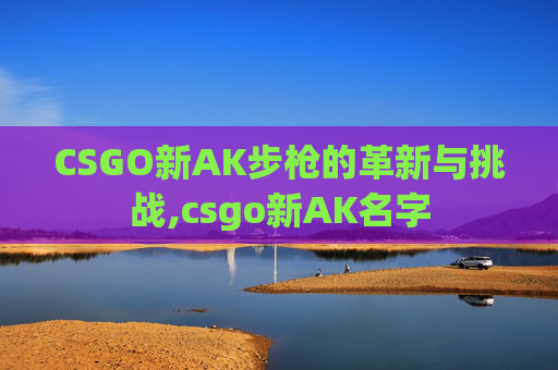 CSGO新AK步枪的革新与挑战,csgo新AK名字