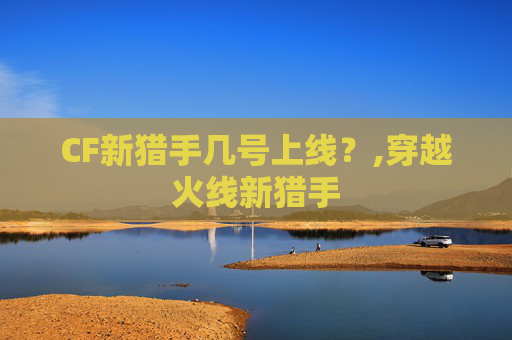 CF新猎手几号上线？,穿越火线新猎手