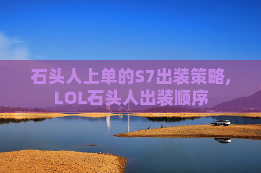 石头人上单的S7出装策略,LOL石头人出装顺序