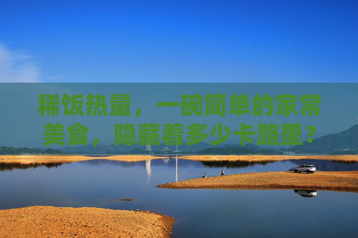 稀饭热量，一碗简单的家常美食，隐藏着多少卡路里？,稀饭热量高还是米饭热量高