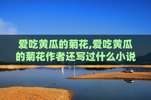 爱吃黄瓜的菊花,爱吃黄瓜的菊花作者还写过什么小说