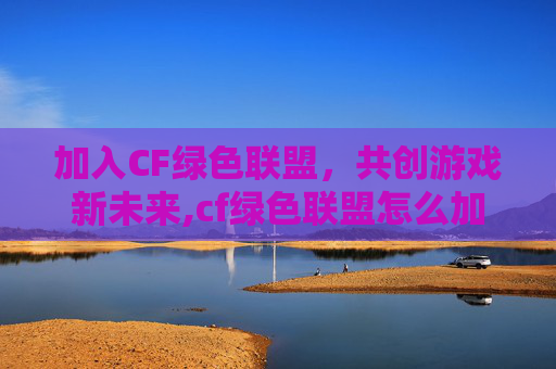 加入CF绿色联盟，共创游戏新未来,cf绿色联盟怎么加入房间