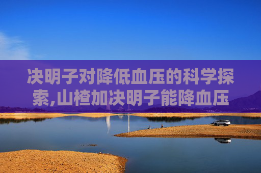决明子对降低血压的科学探索,山楂加决明子能降血压吗