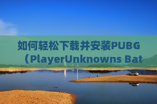 如何轻松下载并安装PUBG（PlayerUnknowns Battlegrounds）,怎么可以下载第二个微信