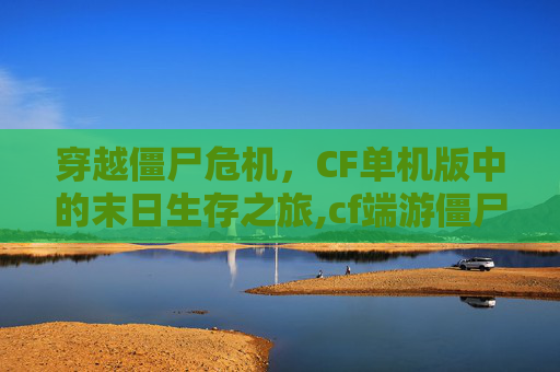 穿越僵尸危机，CF单机版中的末日生存之旅,cf端游僵尸