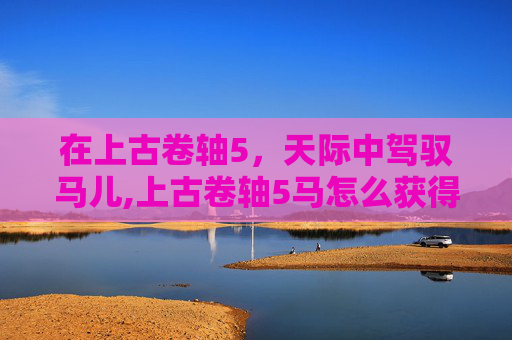 在上古卷轴5，天际中驾驭马儿,上古卷轴5马怎么获得