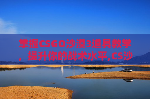 掌握CSGO沙漠3道具教学，提升你的战术水平,CS沙漠1