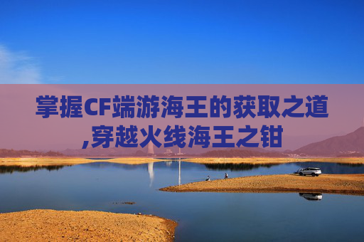 掌握CF端游海王的获取之道,穿越火线海王之钳