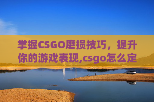 掌握CSGO磨损技巧，提升你的游戏表现,csgo怎么定义磨损