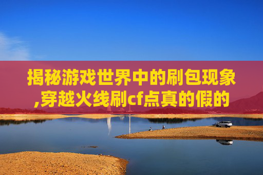 揭秘游戏世界中的刷包现象,穿越火线刷cf点真的假的