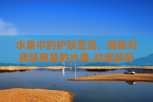 水果中的护肤圣品，揭秘对皮肤有益的水果,对皮肤好的水果有哪些?