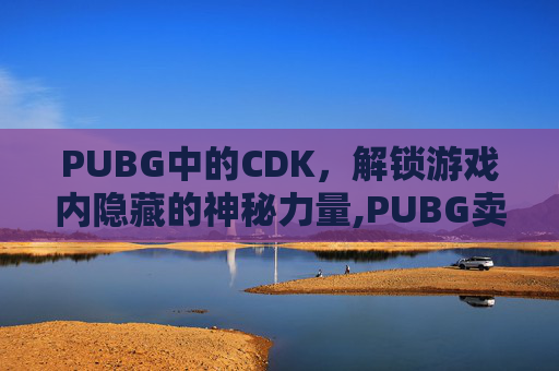PUBG中的CDK，解锁游戏内隐藏的神秘力量,PUBG卖的CDK哪来的
