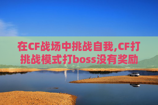 在CF战场中挑战自我,CF打挑战模式打boss没有奖励
