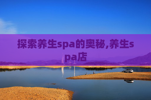 探索养生spa的奥秘,养生spa店