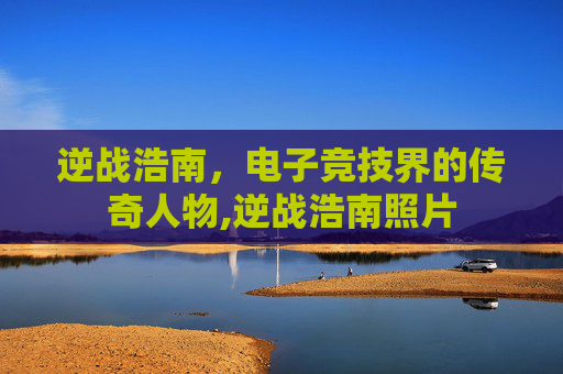 逆战浩南，电子竞技界的传奇人物,逆战浩南照片