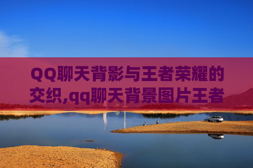 QQ聊天背影与王者荣耀的交织,qq聊天背景图片王者