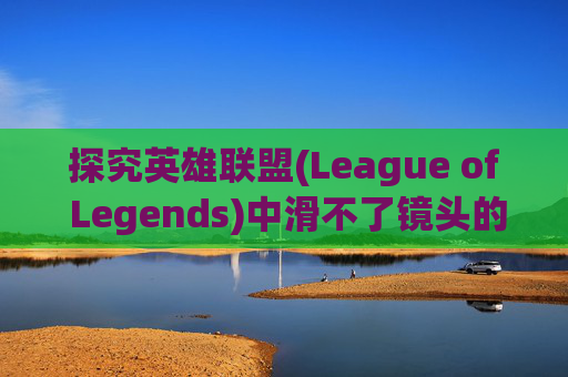探究英雄联盟(League of Legends)中滑不了镜头的神秘面纱,lol为什么滑不了镜头了