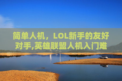 简单人机，LOL新手的友好对手,英雄联盟人机入门难度英雄