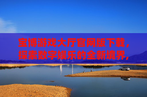 宝博游戏大厅官网版下载，探索数字娱乐的全新境界,宝博游戏ios输网沚9500碘top